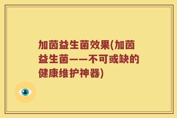 加茵益生菌效果(加茵益生菌——不可或缺的健康维护神器) 加茵益生菌效果(加茵益生菌——不可或缺的健康维护神器)