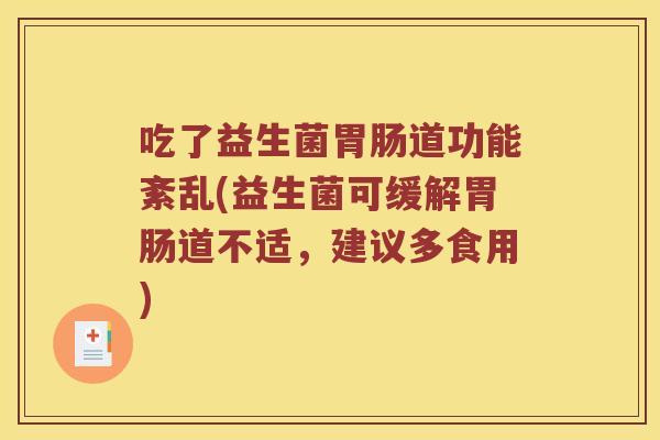吃了益生菌胃肠道功能紊乱(益生菌可缓解胃肠道不适，建议多食用)