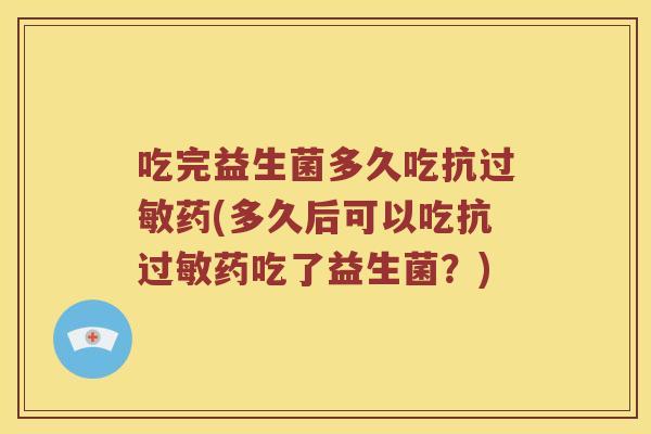 吃完益生菌多久吃抗过敏药(多久后可以吃抗过敏药吃了益生菌？)
