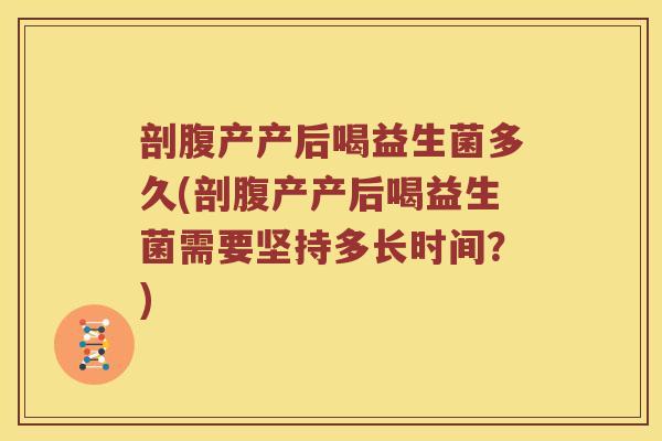 剖腹产产后喝益生菌多久(剖腹产产后喝益生菌需要坚持多长时间？)