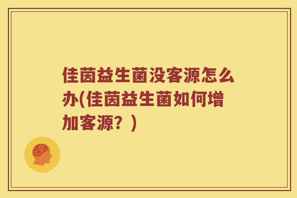 佳茵益生菌没客源怎么办(佳茵益生菌如何增加客源?) 佳茵益生菌没客源怎么办(佳茵益生菌如何增加客源?)