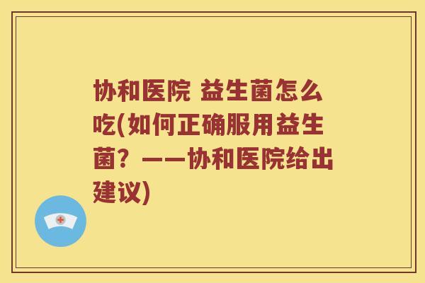 协和医院 益生菌怎么吃(如何正确服用益生菌？——协和医院给出建议)