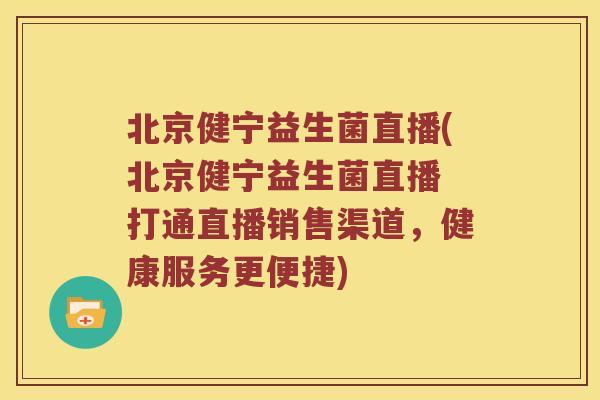 北京健宁益生菌直播(北京健宁益生菌直播 打通直播销售渠道，健康服务更便捷)