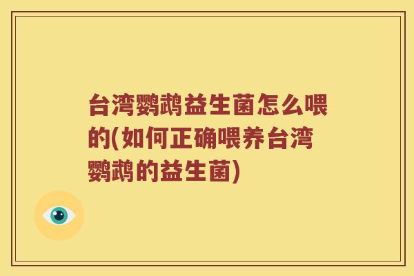 台湾鹦鹉益生菌怎么喂的(如何正确喂养台湾鹦鹉的益生菌)