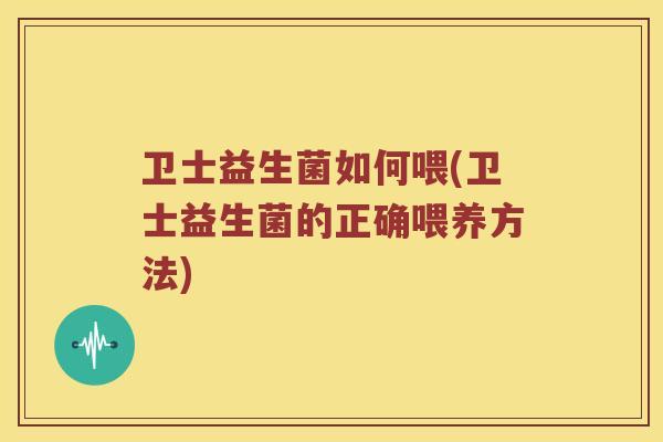 卫士益生菌如何喂(卫士益生菌的正确喂养方法)