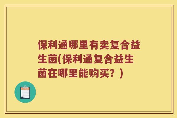 保利通哪里有卖复合益生菌(保利通复合益生菌在哪里能购买？)