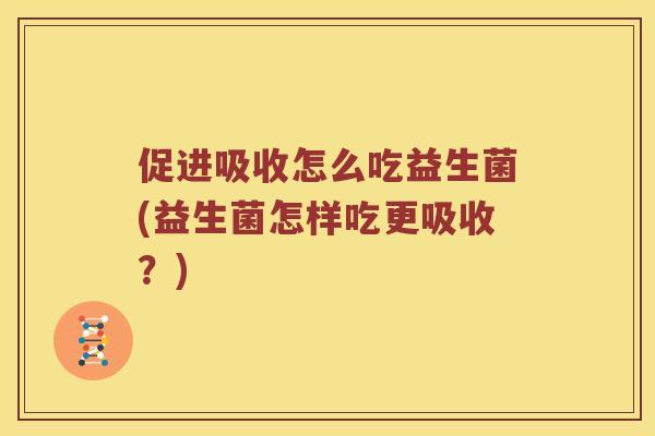 促进吸收怎么吃益生菌(益生菌怎样吃更吸收？)