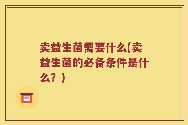 卖益生菌需要什么(卖益生菌的必备条件是什么?) 卖益生菌需要什么(卖益生菌的必备条件是什么?)