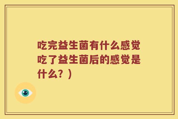 吃完益生菌有什么感觉吃了益生菌后的感觉是什么？)