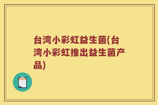 台湾小彩虹益生菌(台湾小彩虹推出益生菌产品)