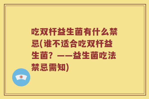 吃双杆益生菌有什么禁忌(谁不适合吃双杆益生菌?——益生菌吃法禁忌需知) 吃双杆益生菌有什么禁忌(谁不适合吃双杆益生菌?——益生菌吃法禁忌需知)