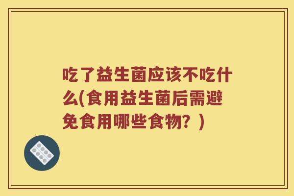 吃了益生菌应该不吃什么(食用益生菌后需避免食用哪些食物？)