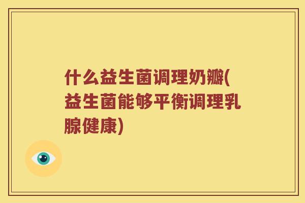什么益生菌调理奶瓣(益生菌能够平衡调理乳腺健康)
