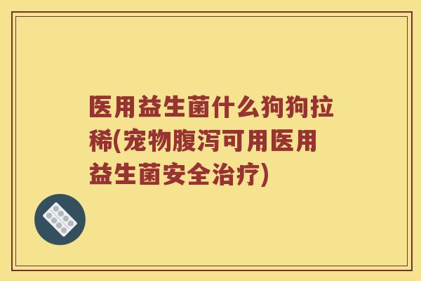 医用益生菌什么狗狗拉稀(宠物腹泻可用医用益生菌安全治疗)