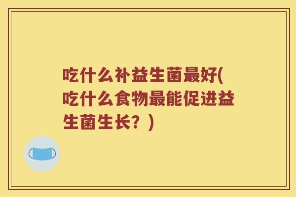 吃什么补益生菌好(吃什么食物能促进益生菌生长？)