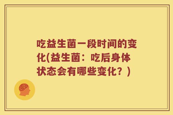 吃益生菌一段时间的变化(益生菌：吃后身体状态会有哪些变化？)