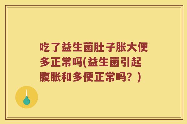 吃了益生菌肚子胀大便多正常吗(益生菌引起腹胀和多便正常吗？)