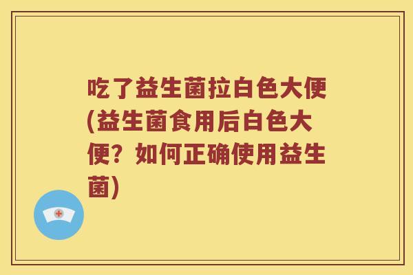 吃了益生菌拉白色大便(益生菌食用后白色大便？如何正确使用益生菌)