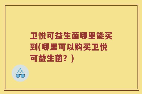 卫悦可益生菌哪里能买到(哪里可以购买卫悦可益生菌？)