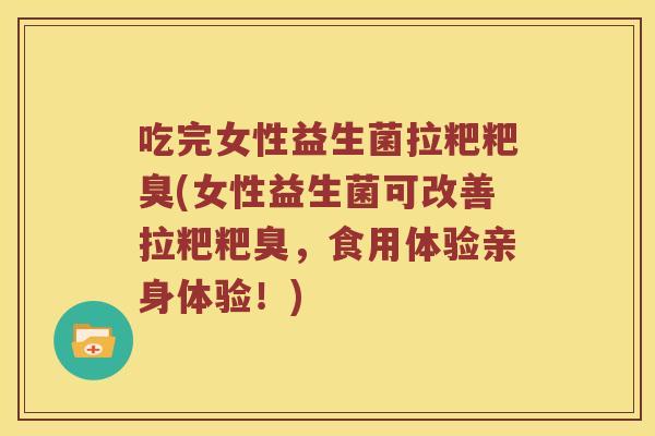 吃完女性益生菌拉粑粑臭(女性益生菌可改善拉粑粑臭,食用体验亲身体验!) 吃完女性益生菌拉粑粑臭(女性益生菌可改善拉粑粑臭,食用体验亲身体验!)