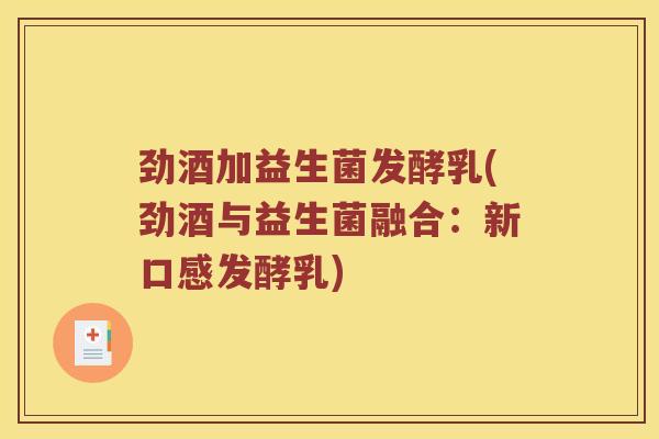 劲酒加益生菌发酵乳(劲酒与益生菌融合：新口感发酵乳)