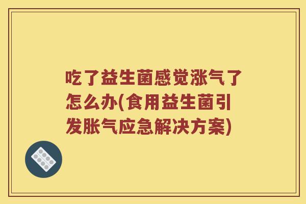 吃了益生菌感觉涨气了怎么办(食用益生菌引发胀气应急解决方案)