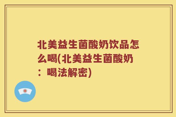 北美益生菌酸奶饮品怎么喝(北美益生菌酸奶：喝法解密)