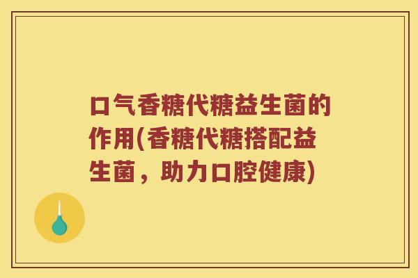 口气香糖代糖益生菌的作用(香糖代糖搭配益生菌，助力口腔健康)