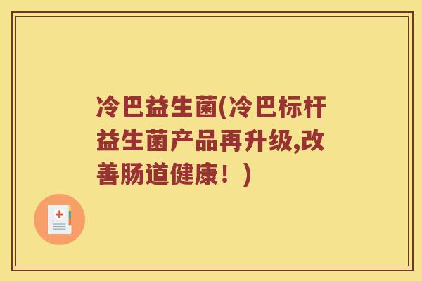 冷巴益生菌(冷巴标杆益生菌产品再升级,改善肠道健康！)