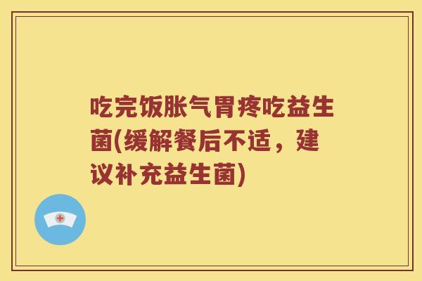 吃完饭胀气胃疼吃益生菌(缓解餐后不适，建议补充益生菌)