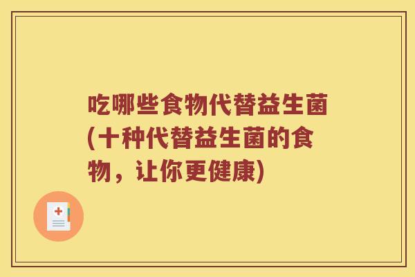 吃哪些食物代替益生菌(十种代替益生菌的食物,让你更健康) 吃哪些食物代替益生菌(十种代替益生菌的食物,让你更健康)