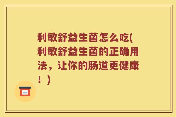 利敏舒益生菌怎么吃(利敏舒益生菌的正确用法，让你的肠道更健康！)