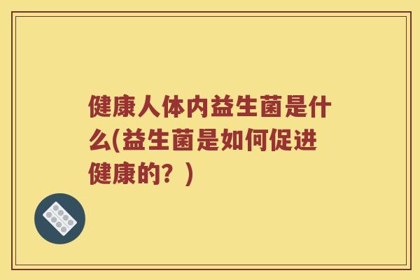 健康人体内益生菌是什么(益生菌是如何促进健康的？)
