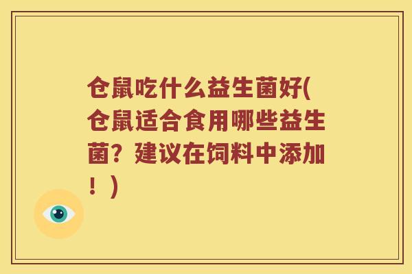 仓鼠吃什么益生菌好(仓鼠适合食用哪些益生菌?建议在饲料中添加!) 仓鼠吃什么益生菌好(仓鼠适合食用哪些益生菌?建议在饲料中添加!)