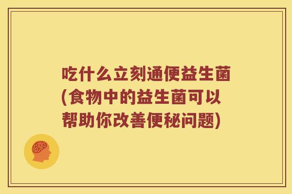 吃什么立刻通便益生菌(食物中的益生菌可以帮助你改善问题) 吃什么立刻通便益生菌(食物中的益生菌可以帮助你改善问题)