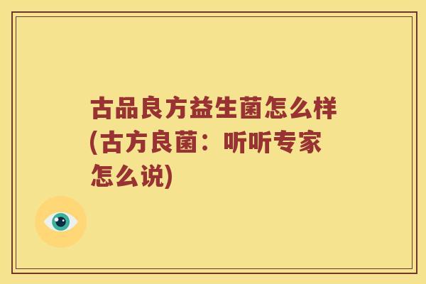 古品良方益生菌怎么样(古方良菌：听听专家怎么说)