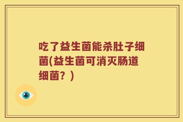 吃了益生菌能杀肚子细菌(益生菌可消灭肠道细菌？)