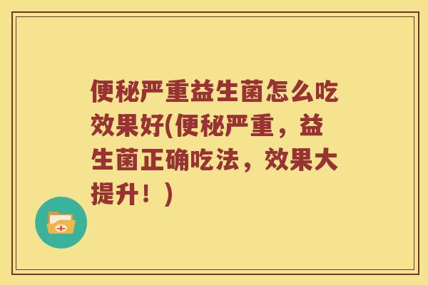 便秘严重益生菌怎么吃效果好(便秘严重，益生菌正确吃法，效果大提升！)