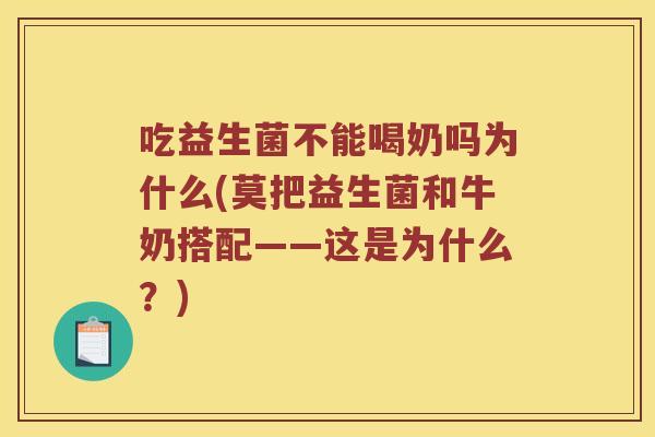 吃益生菌不能喝奶吗为什么(莫把益生菌和牛奶搭配——这是为什么？)