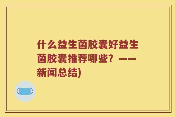 什么益生菌胶囊好益生菌胶囊推荐哪些？——新闻总结)