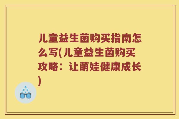 儿童益生菌购买指南怎么写(儿童益生菌购买攻略：让萌娃健康成长)