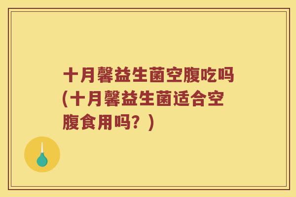 十月馨益生菌空腹吃吗(十月馨益生菌适合空腹食用吗？)