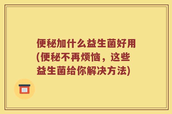 便秘加什么益生菌好用(便秘不再烦恼，这些益生菌给你解决方法)