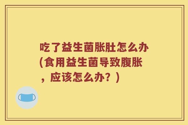 吃了益生菌胀肚怎么办(食用益生菌导致腹胀，应该怎么办？)