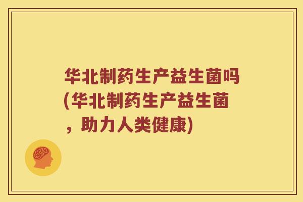 华北制药生产益生菌吗(华北制药生产益生菌，助力人类健康)