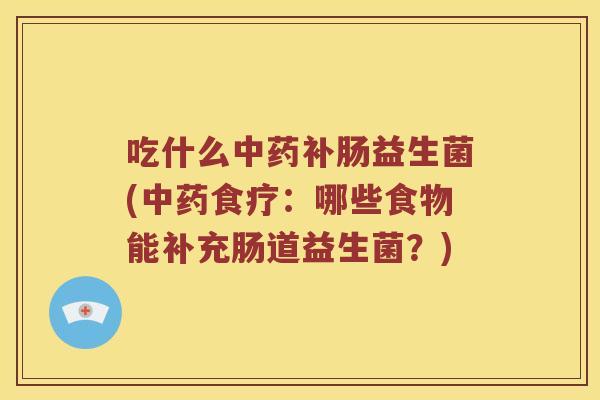 吃什么中药补肠益生菌(中药食疗：哪些食物能补充肠道益生菌？)