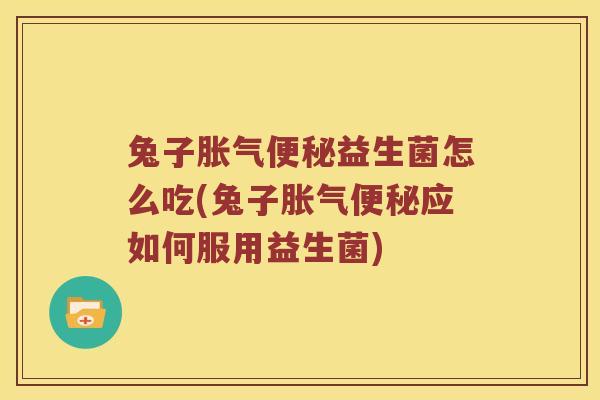 兔子胀气便秘益生菌怎么吃(兔子胀气便秘应如何服用益生菌)