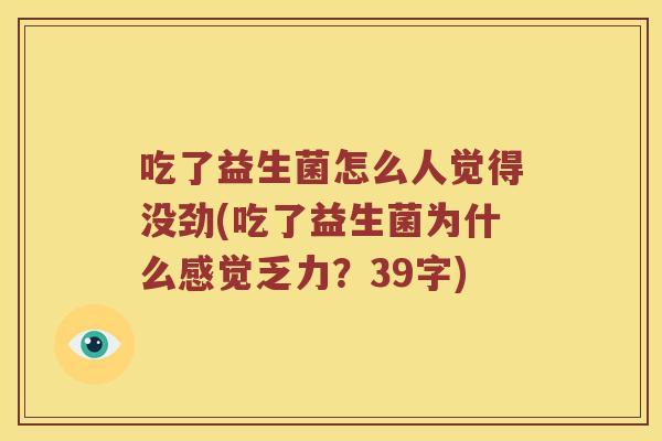 吃了益生菌怎么人觉得没劲(吃了益生菌为什么感觉乏力？39字)