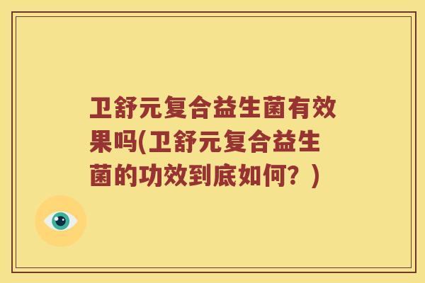 卫舒元复合益生菌有效果吗(卫舒元复合益生菌的功效到底如何?) 卫舒元复合益生菌有效果吗(卫舒元复合益生菌的功效到底如何?)