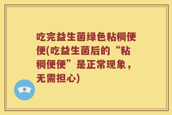 吃完益生菌绿色粘稠便便(吃益生菌后的“粘稠便便”是正常现象，无需担心)